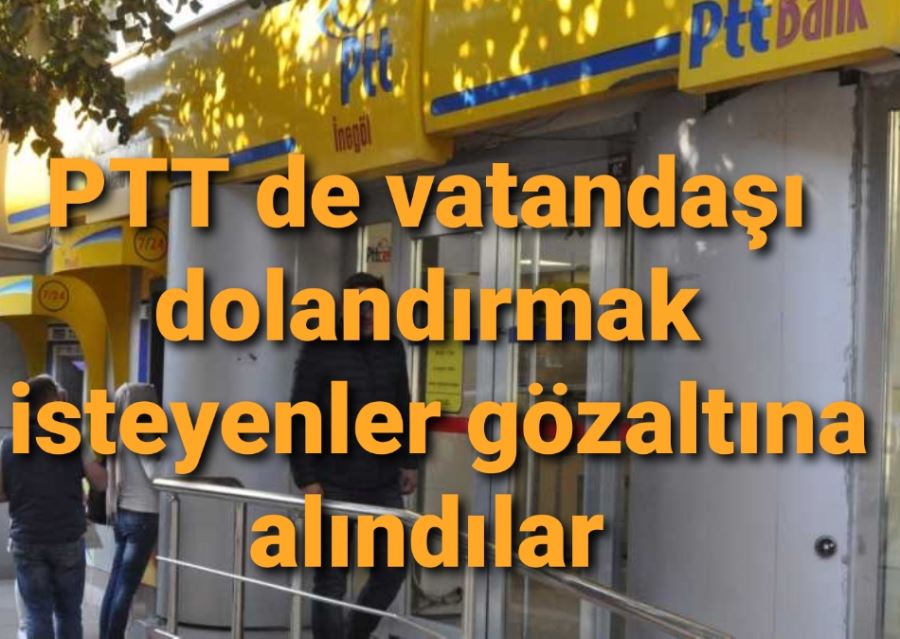 İnegöl PTT şubesinde vatandaşı dolandırmak isteyenlere operasyon