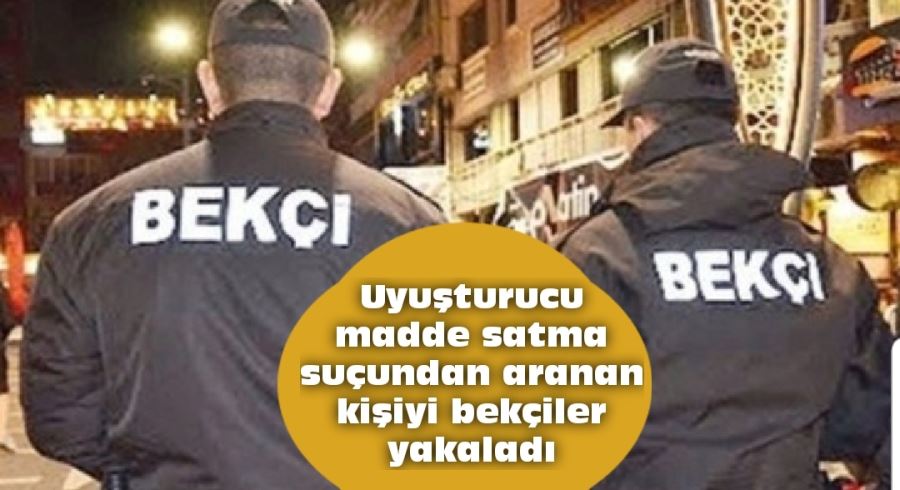 Uyuşturucu madde satma suçundan aranan kişiyi bekçiler  yakaladı