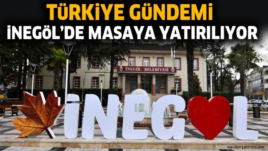 TüRKiYE GüNDEMi iNEGöL’DE MASAYA YATIRILIYOR