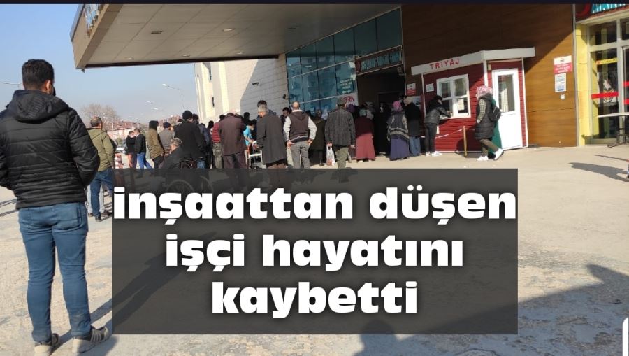 Inşaattan düşen işçi hayatını kaybetti