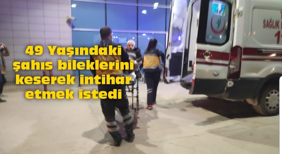 49 Yaşındaki şahıs bileklerini keserek intihar etmek istedi