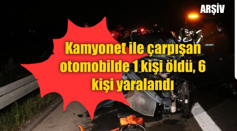 Kamyonet ile çarpışan otomobilde 1 kişi öldü, 6 kişi yaralandı