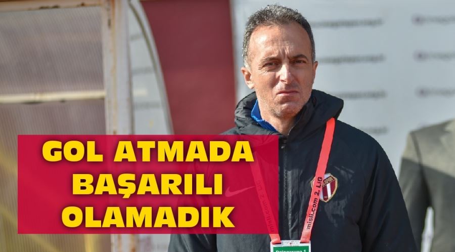 POZİSYONLARA GİRDİK AMA GOL ATMADA BAŞARILI OLAMADIK