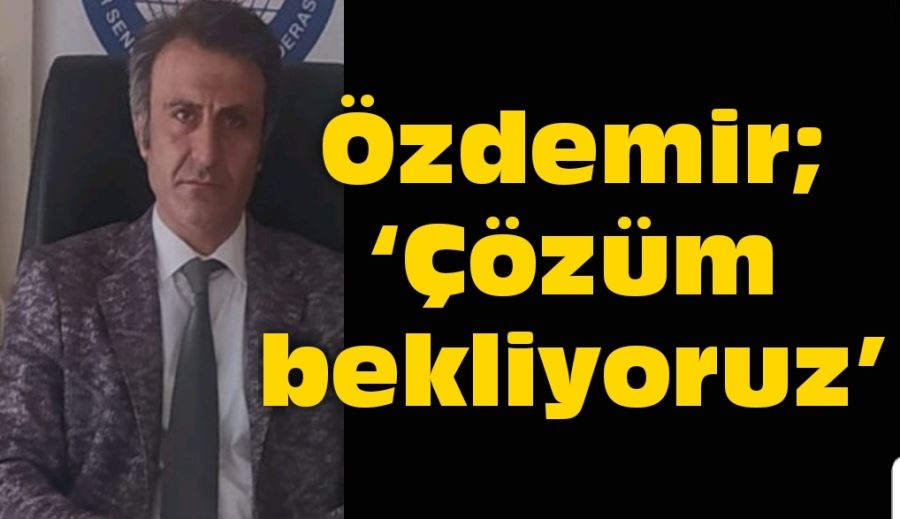 Özdemir; ‘Çözüm bekliyoruz’