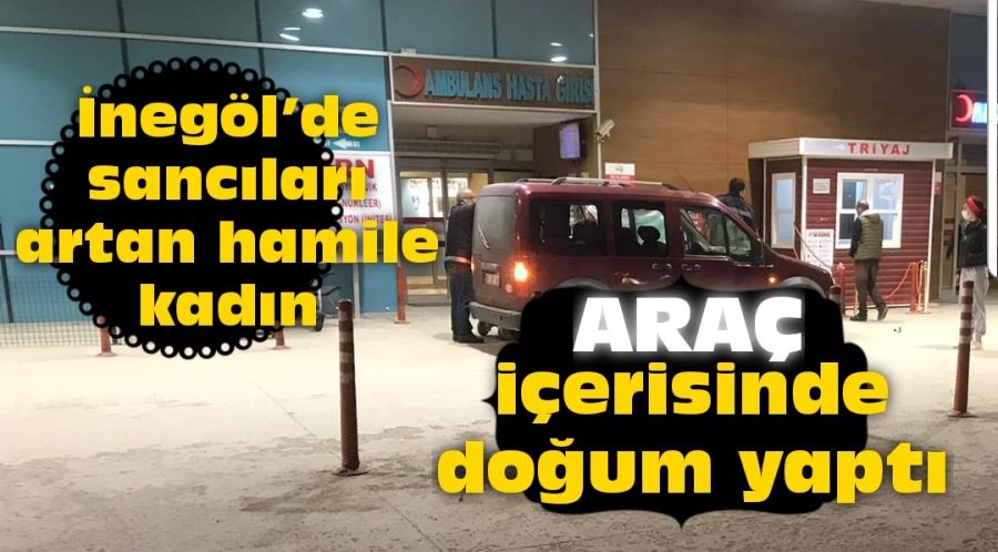 İnegöl’de sancıları artan hamile kadın, araç içerisinde doğum yaptı