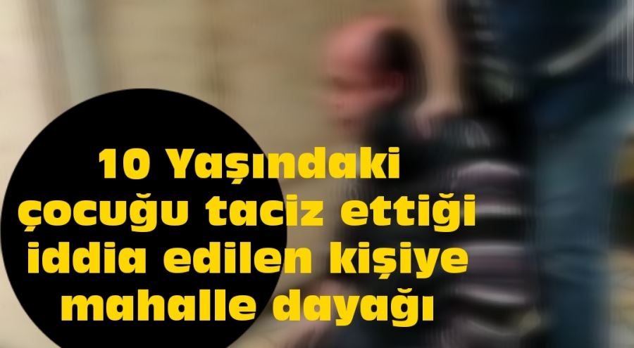 10 Yaşındaki çocuğu taciz ettiği iddia edilen kişiye mahalle dayağı