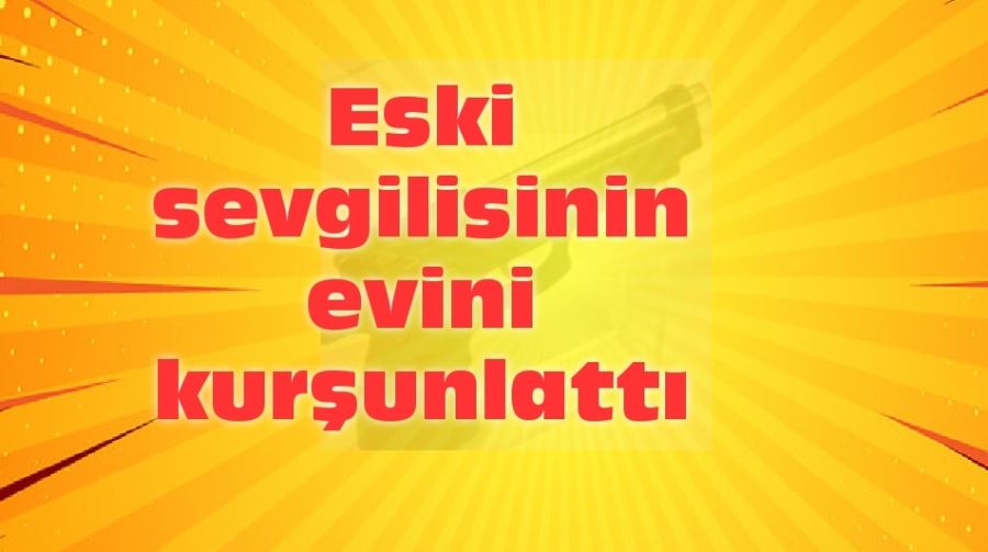 Eski sevgilisinin evini kurşunlattı