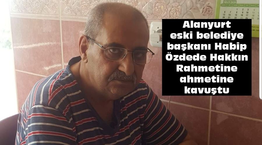 Alanyurt eski belediye başkanı Habip Özdede Hakkın rahmetine kavuştu