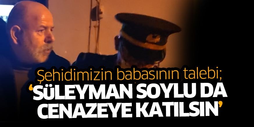 Şehit babasının talebi; ‘Süleyman Soylu da cenazeye gelsin’