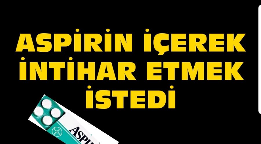 Aspirin içerek intihar etmek istedi