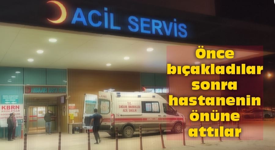 Önce bıçakladılar sonra hastanenin önüne attılar