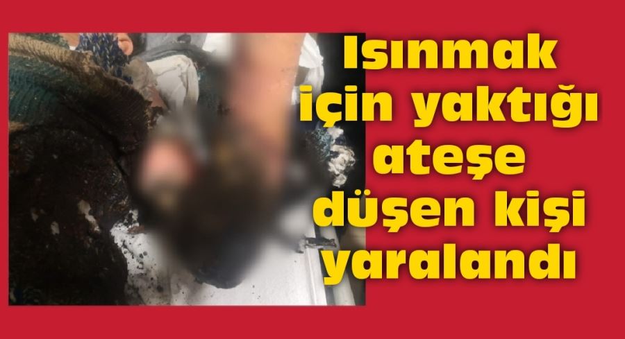 Isınmak için yaktığı ateşe düşen kişi yaralandı