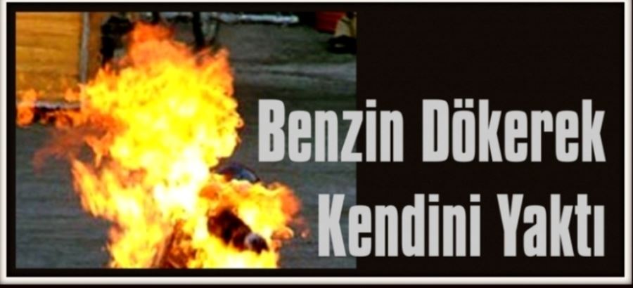 Üzerine benzin döküp kendini ateşe verdi