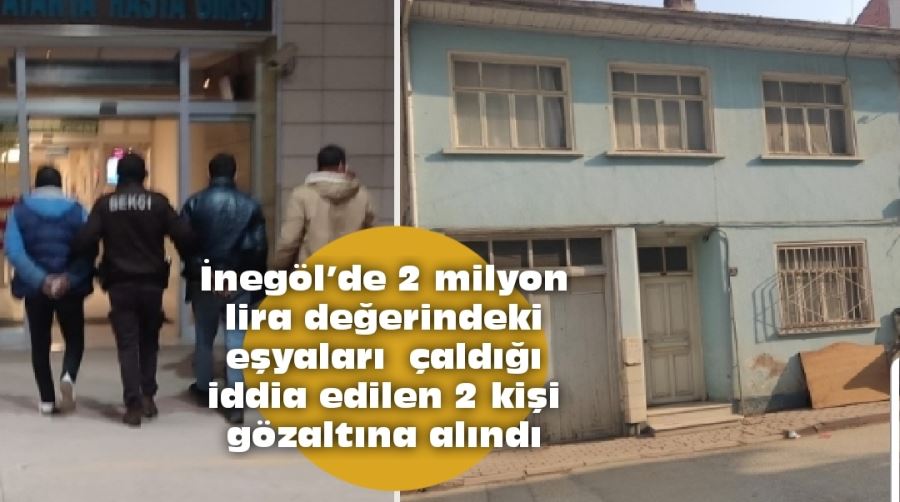 İnegöl’de 2 milyon lira değerindeki eşyaları  çaldığı iddia edilen 2 kişi gözaltına alındı