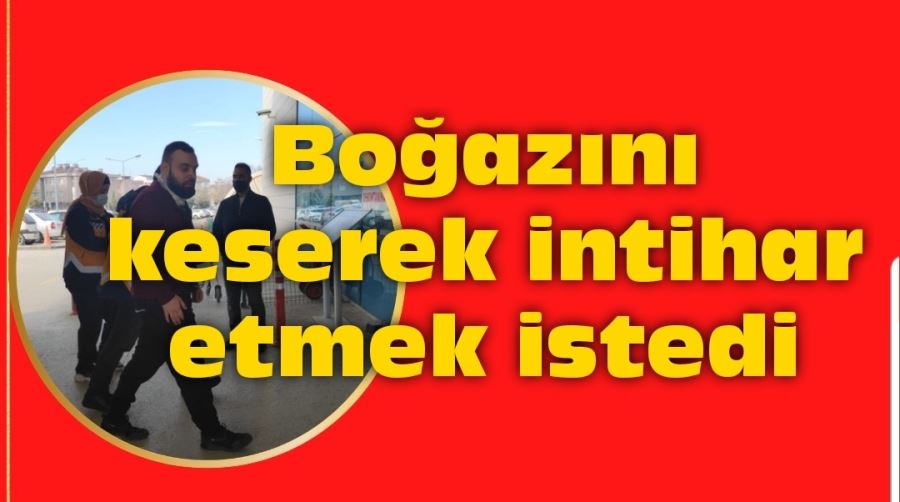 Boğazını keserek intihar etmek istedi