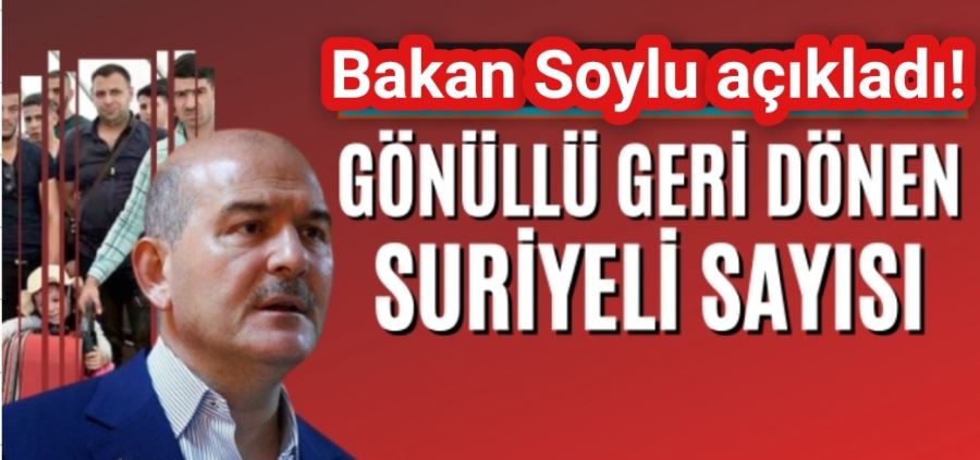 Soylu, gönüllü geri dönüş yapan Suriyeli sayısını açıkladı