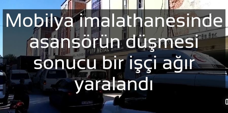 Mobilya imalathanesinde asansörün düşmesi sonucu bir işçi ağır yaralandı