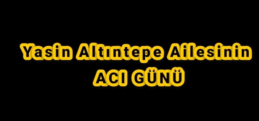 Yasin Altıntepe Ailesinin   Acı günü