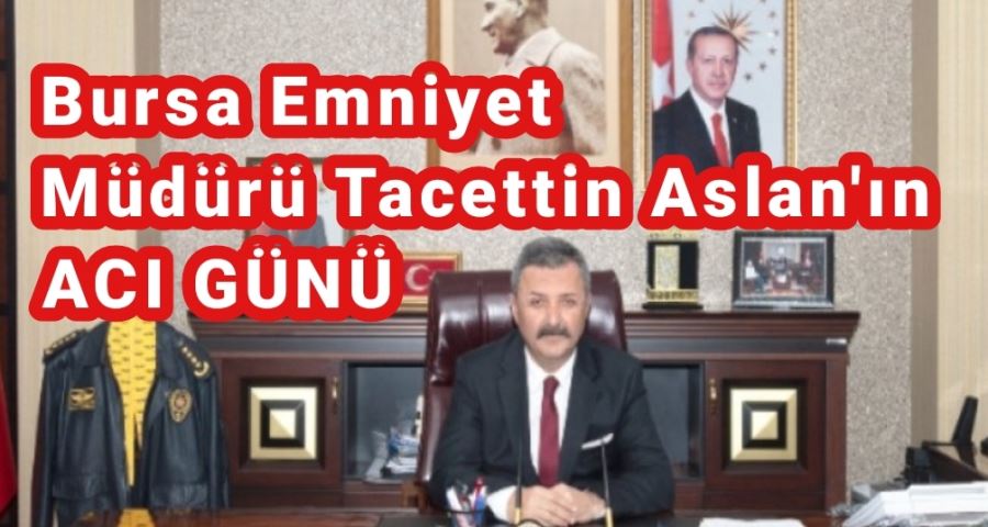 Bursa Emniyet Müdürü Tacettin Aslan Babasını kaybetti