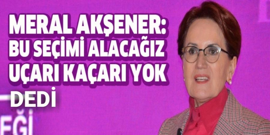 Meral Akşener: Bu Seçimi Alacağız Uçarı Kaçarı Yok