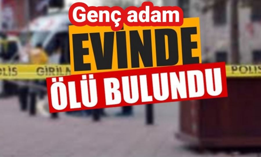 Genç adam evinde ölü bulundu