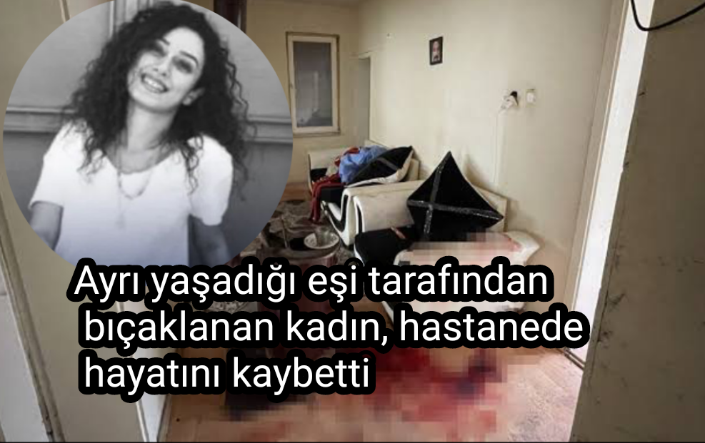 Ayrı yaşadığı eşi tarafından bıçaklanan kadın, hastanede hayatını kaybetti