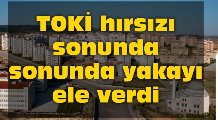 TOKİ hırsızı sonunda sonunda yakayı ele verdi