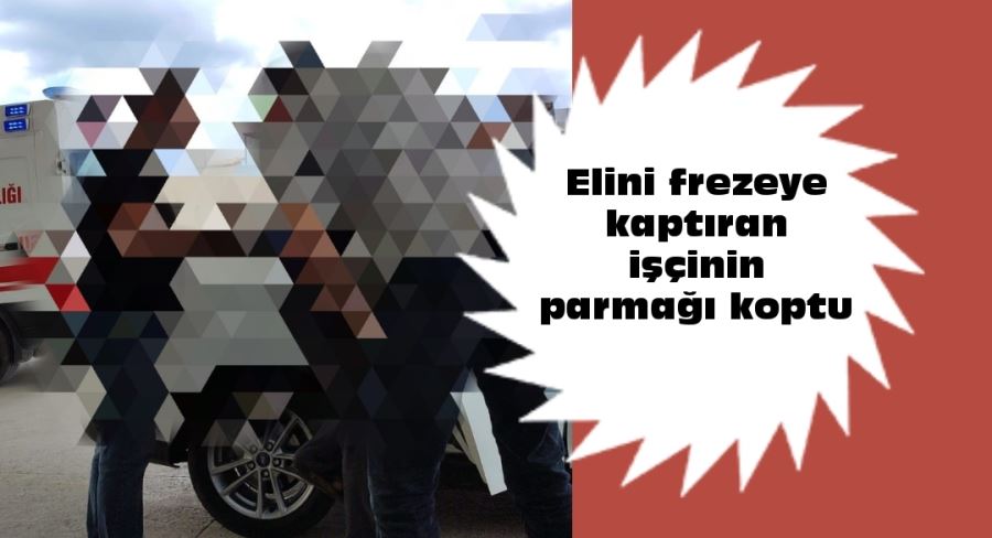 Elini frezeye kaptıran işçinin parmağı koptu