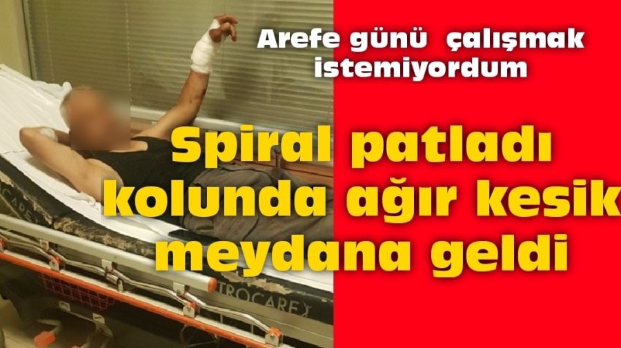 Spiral patladı kolunda ağır kesik meydana geldi