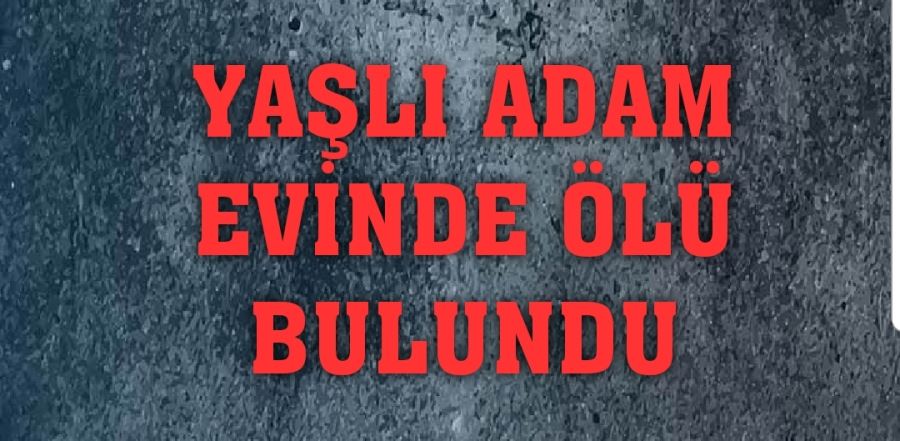 YAŞLI ADAM EVİNDE ÖLÜ BULUNDU