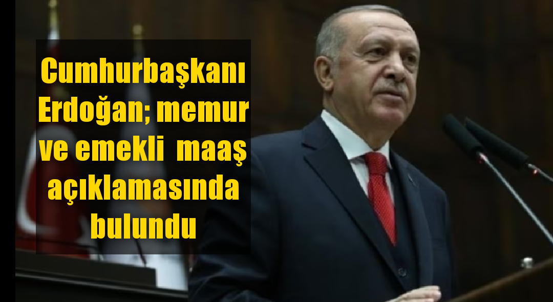 Cumhurbaşkanı Erdoğan; memur ve emekli  maaş açıklamasında bulundu