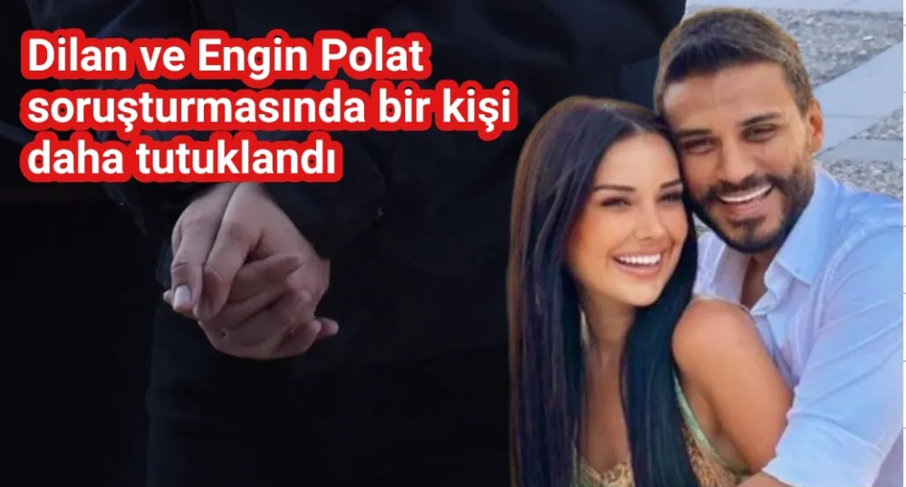 Dilan ve Engin Polat soruşturmasında bir kişi daha tutuklandı