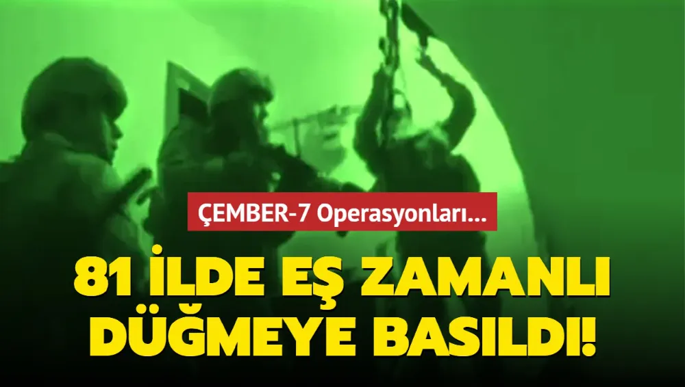 ÇEMBER-7 Operasyonları... 81 ilde eş zamanlı düğmeye basıldı!