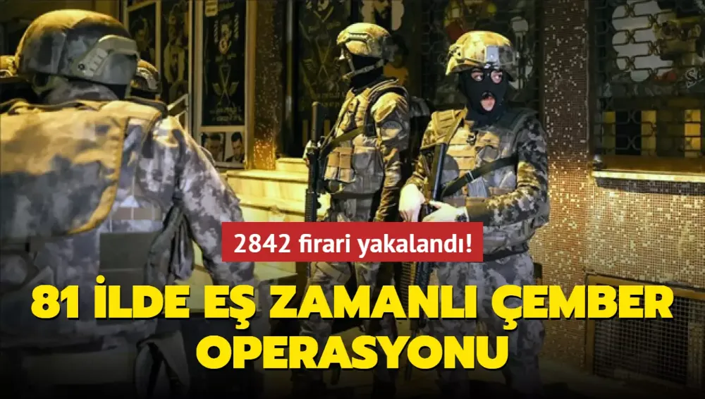 81 ilde eş zamanlı Çember Operasyonu: 2842 firari yakalandı!