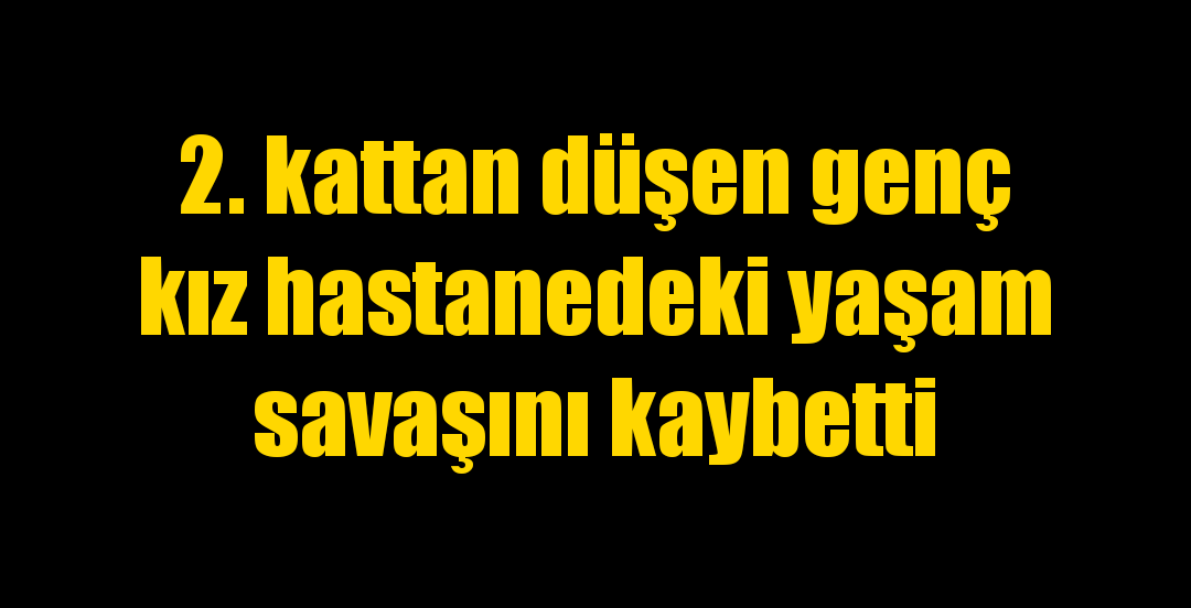 2. kattan düşen genç kız hastanedeki yaşam savaşını kaybetti