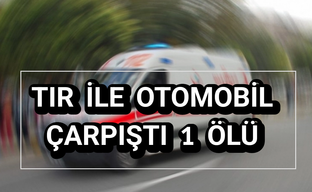 Tır ile otomobil çarpıştı 1 ölü