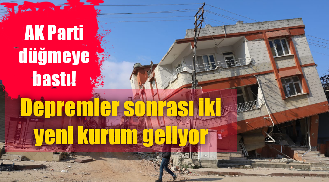 AK Parti düğmeye bastı! Depremler sonrası iki yeni kurum geliyor