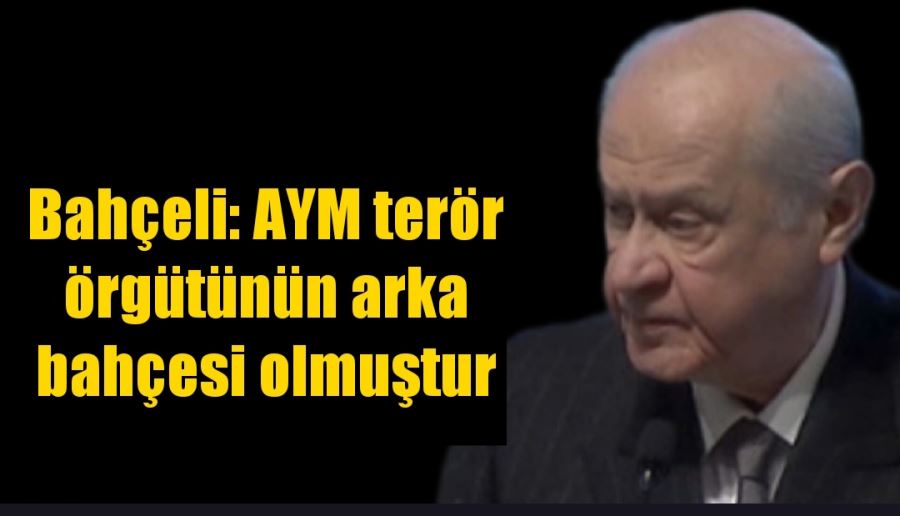 Bahçeli: AYM terör örgütünün arka bahçesi olmuştur