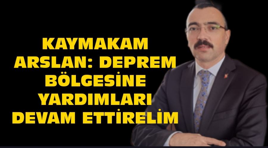 Kaymakam Arslan: Deprem bölgesine yardımları devam ettirelim