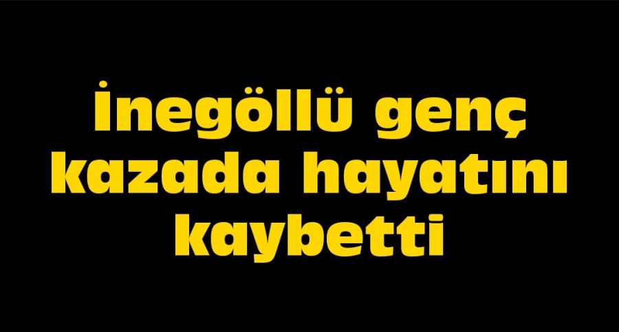 İnegöllü genç kazada hayatını kaybetti