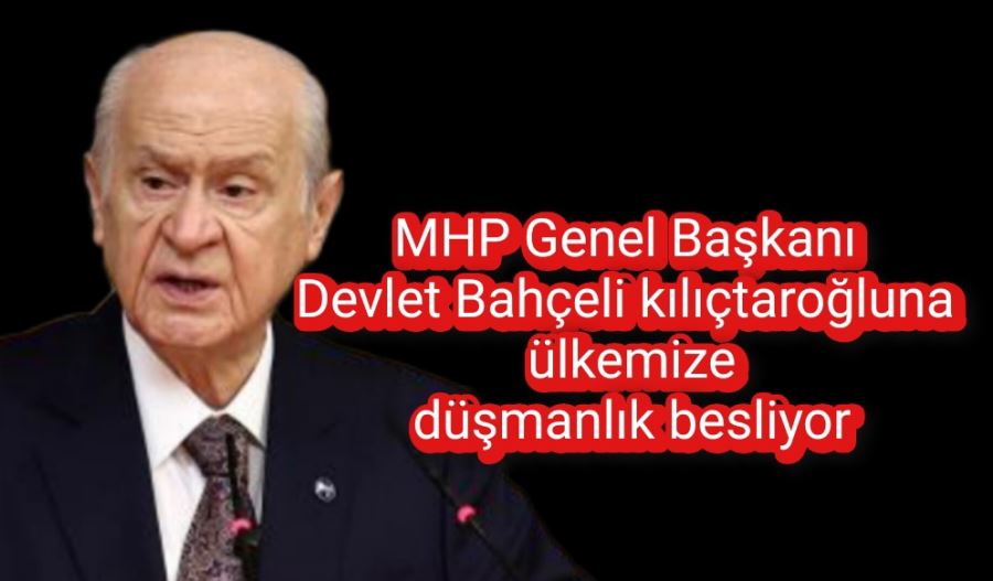 MHP Genel Başkanı Devlet Bahçeli kılıçtaroğluna  ülkemize düşmanlık besliyor