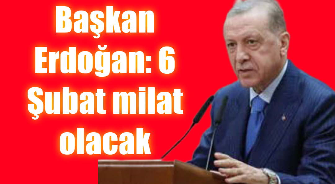 Başkan Erdoğan: 6 Şubat milat olacak