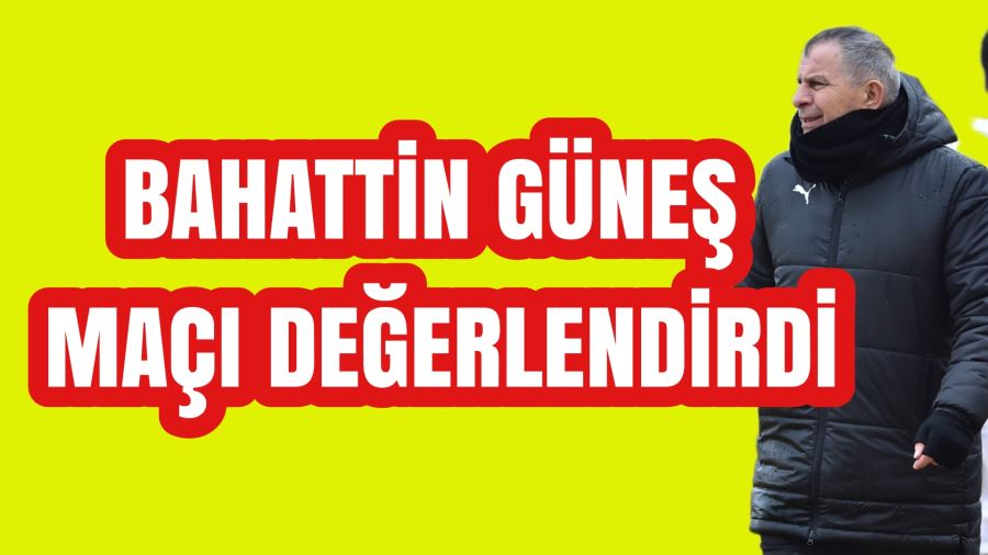 BAHATTİN GÜNEŞ MAÇI DEĞERLENDİRDİ