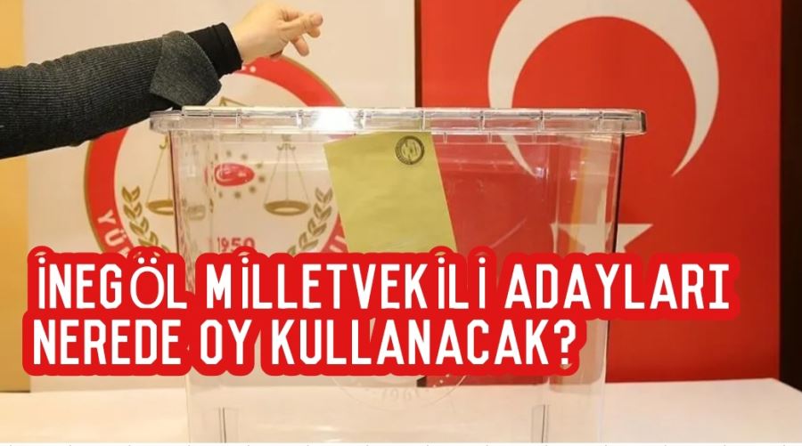 İnegöl milletvekili adayları nerede oy kullanacak?