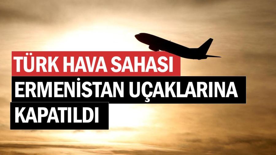 Türk hava sahası Ermenistan uçaklarına kapatıldı