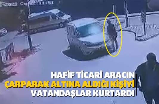 Hafif ticari aracın çarparak altına aldığı kişiyi vatandaşlar kurtardı