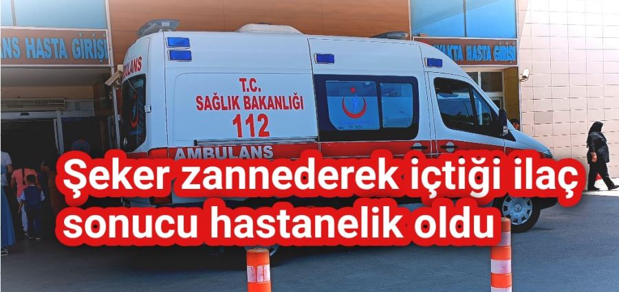 Şeker zannederek içtiği ilaç sonucu hastanelik oldu