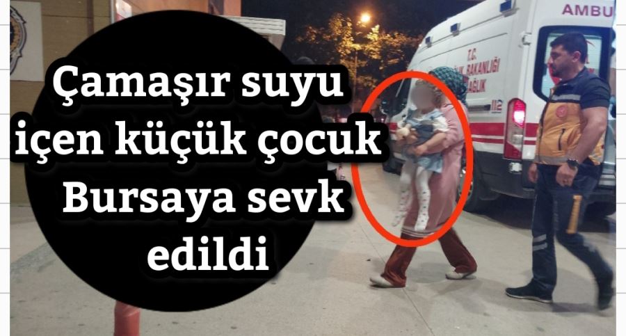 Çamaşır suyu içen küçük çocuk Bursaya sevk edildi