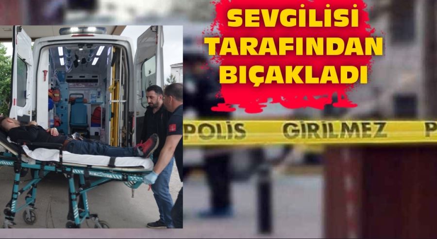 Sevgilisi tarafından bıçaklandı