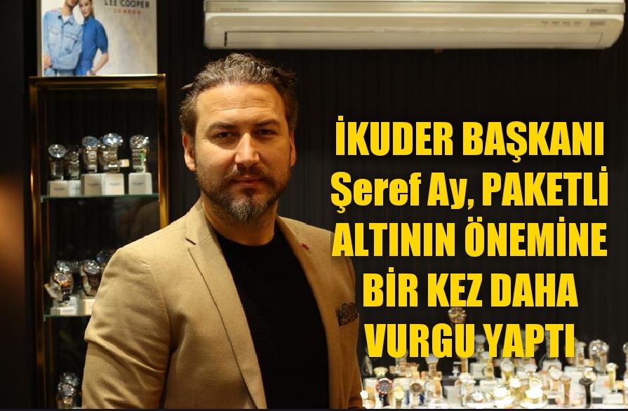 İKUDER Başkanı Şeref Ay, paketli altının önemine bir kez daha vurgu yaptı